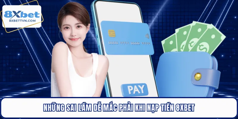 Những sai lầm dễ mắc phải khi nạp tiền 8XBET 